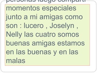 personas luego compartí
momentos especiales
junto a mi amigas como
son : lucero , Joselyn ,
Nelly las cuatro somos
buenas amigas estamos
en las buenas y en las
malas
 