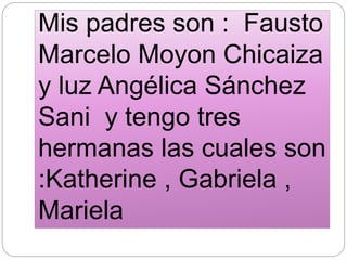 Mis padres son : Fausto
Marcelo Moyon Chicaiza
y luz Angélica Sánchez
Sani y tengo tres
hermanas las cuales son
:Katherine , Gabriela ,
Mariela
 