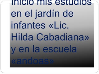 Inicio mis estudios
en el jardín de
infantes «Lic.
Hilda Cabadiana»
y en la escuela
«andoas»
 