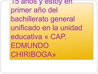 15 años y estoy en
primer año del
bachillerato general
unificado en la unidad
educativa « CAP.
EDMUNDO
CHIRIBOGA»
 