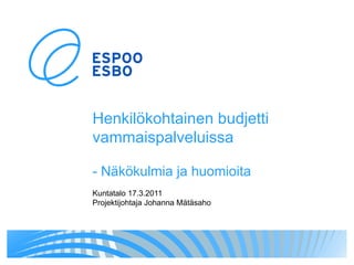 Henkilökohtainen budjetti   vammaispalveluissa - Näkökulmia ja huomioita Kuntatalo 17.3.2011 Projektijohtaja Johanna Mätäsaho 