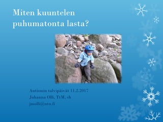 Miten kuuntelen
puhumatonta lasta?
Autismin talvipäivät 11.2.2017
Johanna Olli, TtM, sh
jmolli@utu.fi
 