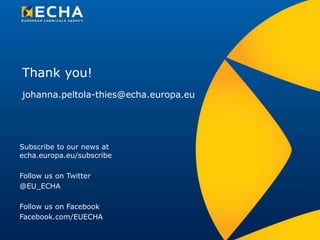 Thank you!
Subscribe to our news at
echa.europa.eu/subscribe
Follow us on Twitter
@EU_ECHA
Follow us on Facebook
Facebook.com/EUECHA
johanna.peltola-thies@echa.europa.eu
 