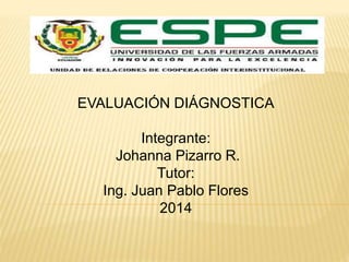 EVALUACIÓN DIÁGNOSTICA
Integrante:
Johanna Pizarro R.
Tutor:
Ing. Juan Pablo Flores
2014
 