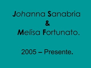 J oha nna  S anabria  &   M eli sa  F ortunato. 2005  –  Presente . 