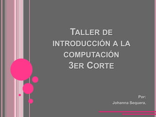 TALLER DE
INTRODUCCIÓN A LA
   COMPUTACIÓN
    3ER CORTE


                         Por:
             Johanna Sequera.
 