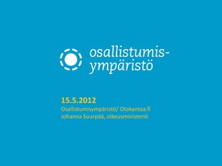 15.5.2012
Osallistumisympäristö/ Otakantaa.fi
Johanna Suurpää, oikeusministeriö
 