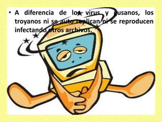 • A diferencia de los virus y gusanos, los
troyanos ni se auto replican ni se reproducen
infectando otros archivos.
 