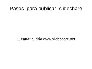 Pasos para publicar slideshare
1. entrar al sitio www.slideshare.net
 