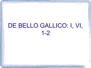 DE BELLO GALLICO: I, VI,
1-2

 