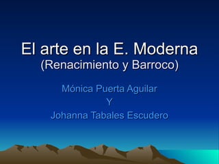 El arte en la E. Moderna (Renacimiento y Barroco) Mónica Puerta Aguilar Y Johanna Tabales Escudero 