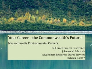 Your	Career….the	Commonwealth’s	Future!	
Massachusetts	Environmental	Careers	
MA	Green	Careers	Conference	
Johanna	M.	Zabriskie	
	EEA	Human	Resources	Shared	Services	
October	5,	2017
 