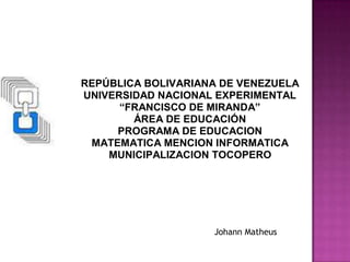 REPÚBLICA BOLIVARIANA DE VENEZUELA
UNIVERSIDAD NACIONAL EXPERIMENTAL
“FRANCISCO DE MIRANDA”
ÁREA DE EDUCACIÓN
PROGRAMA DE EDUCACION
MATEMATICA MENCION INFORMATICA
MUNICIPALIZACION TOCOPERO
Johann Matheus
 