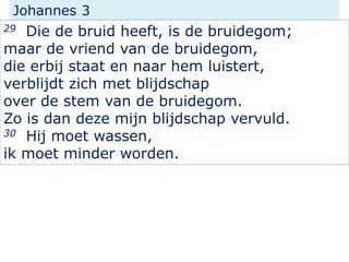 Johannes 3
29 Die de bruid heeft, is de bruidegom;
maar de vriend van de bruidegom,
die erbij staat en naar hem luistert,
...