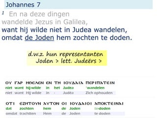 Johannes 7
1 En na deze dingen
wandelde Jezus in Galilea,
want hij wilde niet in Judea wandelen,
omdat de Joden hem zochten te doden.
d.w.z. hun representanten
Joden > lett. Judeërs >
 