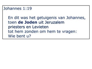Johannes 1:19
En dit was het getuigenis van Johannes,
toen de Joden uit Jeruzalem
priesters en Levieten
tot hem zonden om hem te vragen:
Wie bent u?
 