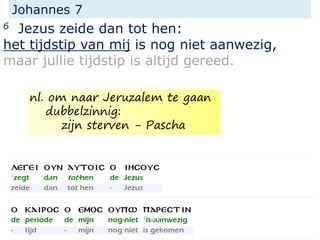 Johannes 7
6 Jezus zeide dan tot hen:
het tijdstip van mij is nog niet aanwezig,
maar jullie tijdstip is altijd gereed.
nl. om naar Jeruzalem te gaan
dubbelzinnig:
zijn sterven - Pascha
 