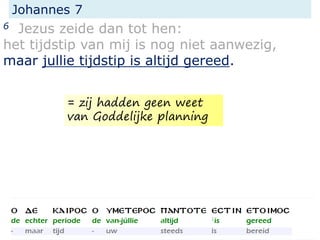 Johannes 7
6 Jezus zeide dan tot hen:
het tijdstip van mij is nog niet aanwezig,
maar jullie tijdstip is altijd gereed.
= zij hadden geen weet
van Goddelijke planning
 