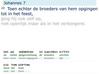 Johannes 7
10 Toen echter de broeders van hem opgingen
tot in het feest,
ging hij ook zelf op,
niet openlijk maar als in het verborgene.
 