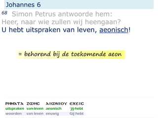 Johannes 6
68 Simon Petrus antwoorde hem:
Heer, naar wie zullen wij heengaan?
U hebt uitspraken van leven, aeonisch!
= behorend bij de toekomende aeon
 