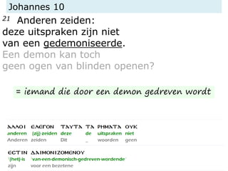 Johannes 10
21 Anderen zeiden:
deze uitspraken zijn niet
van een gedemoniseerde.
Een demon kan toch
geen ogen van blinden openen?
= iemand die door een demon gedreven wordt
 