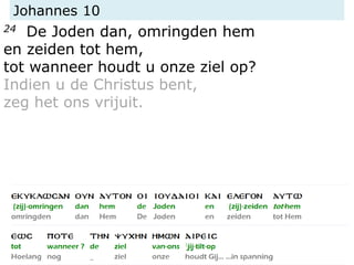Johannes 10
24 De Joden dan, omringden hem
en zeiden tot hem,
tot wanneer houdt u onze ziel op?
Indien u de Christus bent,
zeg het ons vrijuit.
 