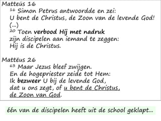 Matteüs 16
16 Simon Petrus antwoordde en zei:
U bent de Christus, de Zoon van de levende God!
(...)
20 Toen verbood Hij met nadruk
zijn discipelen aan iemand te zeggen:
Hij is de Christus.
Mattëus 26
63 Maar Jezus bleef zwijgen.
En de hogepriester zeide tot Hem:
Ik bezweer U bij de levende God,
dat u ons zegt, of u bent de Christus,
de Zoon van God.
één van de discipelen heeft uit de school geklapt...
 