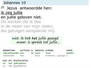 Johannes 10
25 Jezus antwoordde hen:
ik zeg jullie
en jullie geloven niet.
De werken die ik doe
in de naam van mijn Vader,
die getuigen aangaande mij.
niet: ik heb het jullie gezegd
maar: is spreek tot jullie...
 