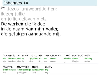 Johannes 10
25 Jezus antwoordde hen:
ik zeg jullie
en jullie geloven niet.
De werken die ik doe
in de naam van mijn Vader,
die getuigen aangaande mij.
 