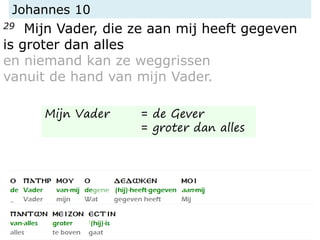 Johannes 10
29 Mijn Vader, die ze aan mij heeft gegeven
is groter dan alles
en niemand kan ze weggrissen
vanuit de hand van mijn Vader.
Mijn Vader = de Gever
= groter dan alles
 