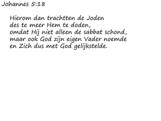 Johannes 5:18
Hierom dan trachtten de Joden
des te meer Hem te doden,
omdat Hij niet alleen de sabbat schond,
maar ook God zijn eigen Vader noemde
en Zich dus met God gelijkstelde.
 