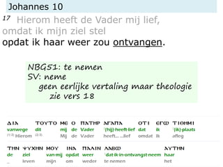 Johannes 10
17 Hierom heeft de Vader mij lief,
omdat ik mijn ziel stel
opdat ik haar weer zou ontvangen.
NBG51: te nemen
SV: neme
geen eerlijke vertaling maar theologie
zie vers 18
 