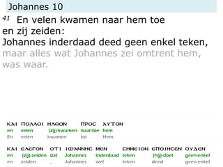 Johannes 10
41 En velen kwamen naar hem toe
en zij zeiden:
Johannes inderdaad deed geen enkel teken,
maar alles wat Johannes zei omtrent hem,
was waar.
 
