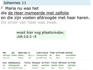 Johannes 11
2 Maria nu was het
die de Heer insmeerde met zalfolie
en die zijn voeten afdroogde met haar haren.
De broer van haar was zwak.
moet hier nog plaatsvinden;
Joh.12:1-8
 