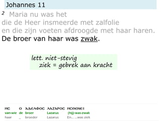 Johannes 11
2 Maria nu was het
die de Heer insmeerde met zalfolie
en die zijn voeten afdroogde met haar haren.
De broer van haar was zwak.
lett. niet-stevig
ziek = gebrek aan kracht
 
