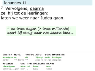 Johannes 11
7 Vervolgens, daarna
zei hij tot de leerlingen:
laten we weer naar Judea gaan.
= na twee dagen (> twee millennia)
keert hij terug naar het Joodse land...
 