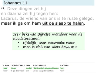 Johannes 11
11 Deze dingen zei hij
en daarna zei hij tegen hen:
Lazarus, de vriend van ons is te ruste gelegd,
maar ik ga om hem uit de slaap te halen.
zeer bekende Bijbelse metafoor voor de
doodstoestand:
• tijdelijk, men ontwaakt weer
• men is zich van niets bewust >
 