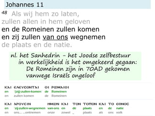 Johannes 11
48 Als wij hem zo laten,
zullen allen in hem geloven
en de Romeinen zullen komen
en zij zullen van ons wegnemen
de plaats en de natie.
nl. het Sanhedrin - het Joodse zelfbestuur
in werkelijkheid is het omgekeerd gegaan:
De Romeinen zijn in 70AD gekomen
vanwege Israëls ongeloof
 