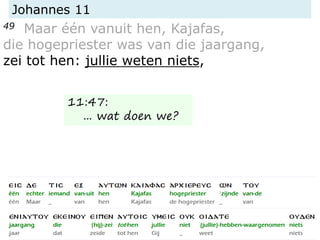 Johannes 11
49 Maar één vanuit hen, Kajafas,
die hogepriester was van die jaargang,
zei tot hen: jullie weten niets,
11:47:
... wat doen we?
 
