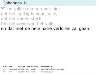 Johannes 11
50 en jullie rekenen ook niet
dat het nuttig is voor jullie,
dat één mens sterft
ten behoeve van het volk
en dat niet de hele natie verloren zal gaan.
 