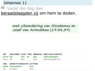 Johannes 11
53 Vanaf die dag dan
beraadslaagden zij om hem te doden.
met uitzondering van Nicodemus en
Jozef van Arimathea (19:38,39)
 