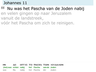 Johannes 11
55 Nu was het Pascha van de Joden nabij
en velen gingen op naar Jeruzalem
vanuit de landstreek,
vóór het Pascha om zich te reinigen.
 