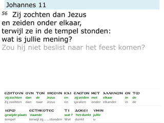 Johannes 11
56 Zij zochten dan Jezus
en zeiden onder elkaar,
terwijl ze in de tempel stonden:
wat is jullie mening?
Zou hij niet beslist naar het feest komen?
 