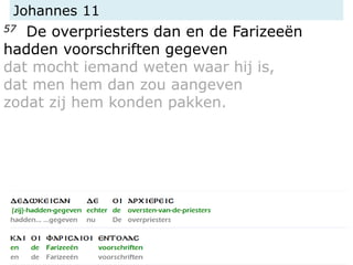 Johannes 11
57 De overpriesters dan en de Farizeeën
hadden voorschriften gegeven
dat mocht iemand weten waar hij is,
dat men hem dan zou aangeven
zodat zij hem konden pakken.
 