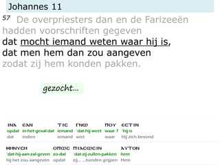 Johannes 11
57 De overpriesters dan en de Farizeeën
hadden voorschriften gegeven
dat mocht iemand weten waar hij is,
dat men hem dan zou aangeven
zodat zij hem konden pakken.
gezocht...
 
