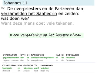 Johannes 11
47 De overpriesters en de Farizeeën dan
verzamelden het Sanhedrin en zeiden:
wat doen we?
Want deze mens doet vele tekenen.
= een vergadering op het hoogste niveau
 
