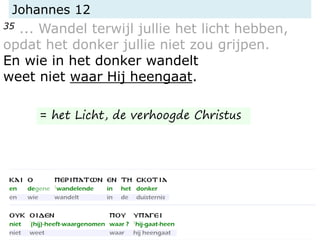 Johannes 12
35 ... Wandel terwijl jullie het licht hebben,
opdat het donker jullie niet zou grijpen.
En wie in het donker wandelt
weet niet waar Hij heengaat.
= het Licht, de verhoogde Christus
 