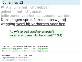 Johannes 12
36 Als jullie het licht hebben,
geloof in het licht opdat
jullie zonen van het licht zouden worden.
Deze dingen sprak Jezus en terwijl hij
wegging werd hij verborgen voor hen.
"... wie in het donker wandelt
weet niet waar Hij heengaat" (:35)
 
