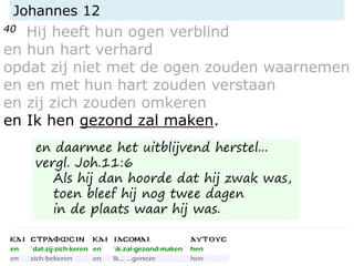 Johannes 12
40 Hij heeft hun ogen verblind
en hun hart verhard
opdat zij niet met de ogen zouden waarnemen
en en met hun hart zouden verstaan
en zij zich zouden omkeren
en Ik hen gezond zal maken.
en daarmee het uitblijvend herstel...
vergl. Joh.11:6
Als hij dan hoorde dat hij zwak was,
toen bleef hij nog twee dagen
in de plaats waar hij was.
 