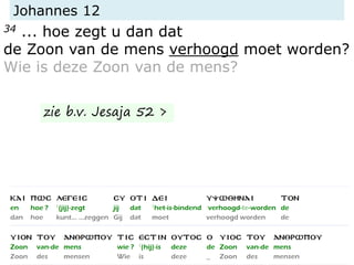 Johannes 12
34 ... hoe zegt u dan dat
de Zoon van de mens verhoogd moet worden?
Wie is deze Zoon van de mens?
zie b.v. Jesaja 52 >
 